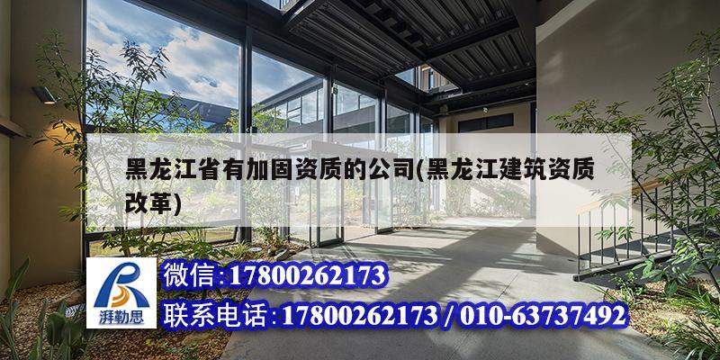 黑龍江省有加固資質的公司(黑龍江建筑資質改革)