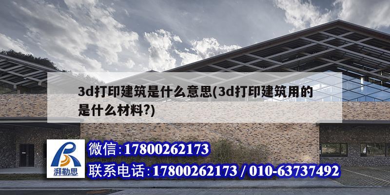 3d打印建筑是什么意思(3d打印建筑用的是什么材料?) 鋼結構桁架施工