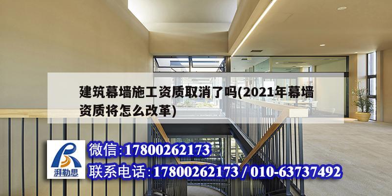 建筑幕墻施工資質取消了嗎(2021年幕墻資質將怎么改革)