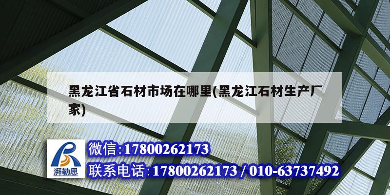 黑龍江省石材市場在哪里(黑龍江石材生產廠家) 裝飾工裝設計