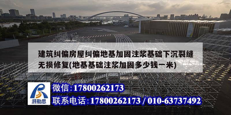 建筑糾偏房屋糾偏地基加固注漿基礎下沉裂縫無損修復(地基基礎注漿加固多少錢一米)