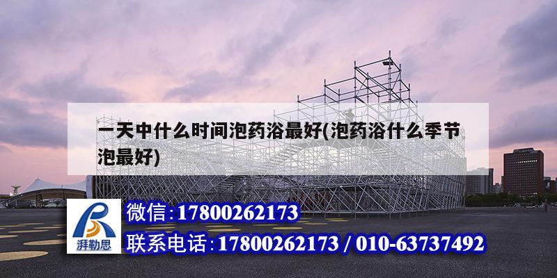 一天中什么時間泡藥浴最好(泡藥浴什么季節泡最好) 結構電力行業施工