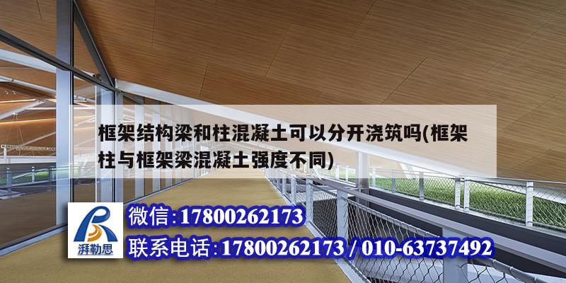 框架結構梁和柱混凝土可以分開澆筑嗎(框架柱與框架梁混凝土強度不同)